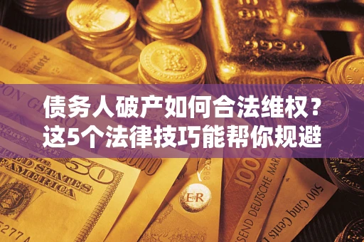 北京债务人破产如何合法维权？这5个法律技巧能帮你规避风险