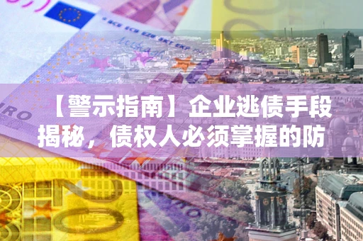北京【警示指南】企业逃债手段揭秘，债权人必须掌握的防坑宝典