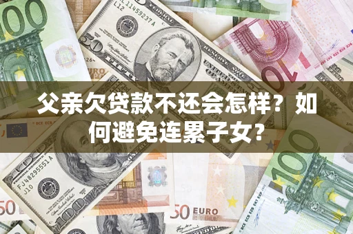 北京父亲欠贷款不还会怎样？如何避免连累子女？