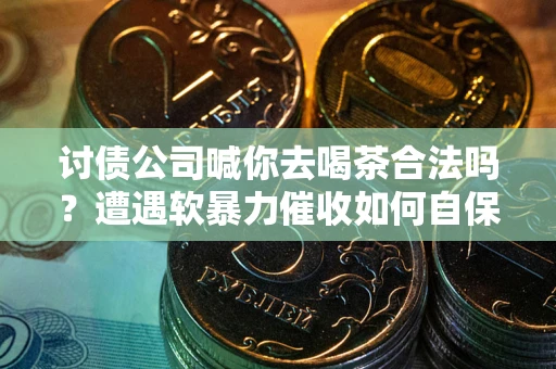 北京讨债公司喊你去喝茶合法吗？遭遇软暴力催收如何自保？