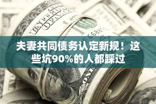 北京夫妻共同债务认定新规！这些坑90%的人都踩过