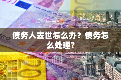 北京债务人去世怎么办？债务怎么处理？