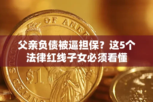 北京父亲负债被逼担保？这5个法律红线子女必须看懂