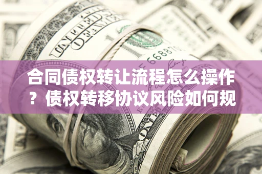 北京合同债权转让流程怎么操作？债权转移协议风险如何规避？