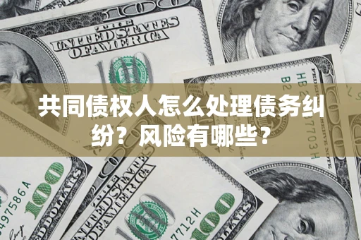 北京共同债权人怎么处理债务纠纷？风险有哪些？