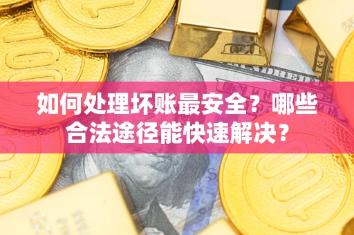 北京如何处理坏账最安全？哪些合法途径能快速解决？