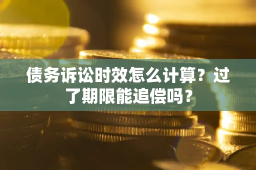 北京债务诉讼时效怎么计算？过了期限能追偿吗？