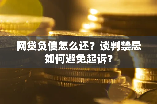 北京网贷负债怎么还？谈判禁忌如何避免起诉？