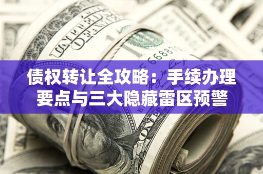 北京债权转让全攻略：手续办理要点与三大隐藏雷区预警