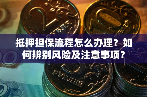 北京抵押担保流程怎么办理？如何辨别风险及注意事项？