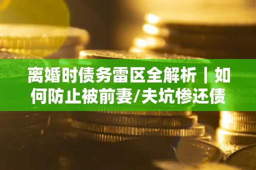 北京离婚时债务雷区全解析｜如何防止被前妻/夫坑惨还债？