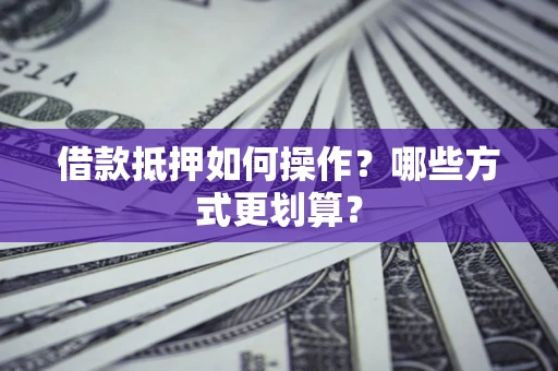 北京借款抵押如何操作？哪些方式更划算？
