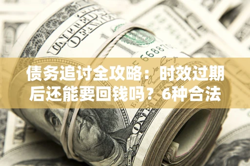 北京债务追讨全攻略：时效过期后还能要回钱吗？6种合法手段助你维权