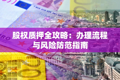 北京股权质押全攻略：办理流程与风险防范指南