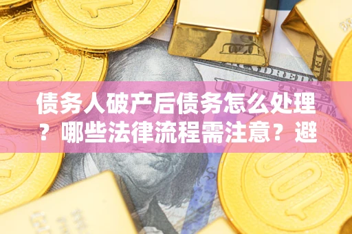 北京债务人破产后债务怎么处理？哪些法律流程需注意？避免踩坑指南