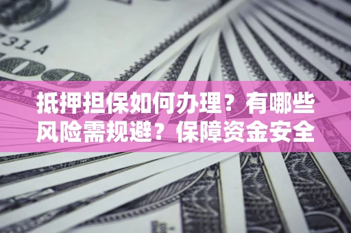 北京抵押担保如何办理？有哪些风险需规避？保障资金安全