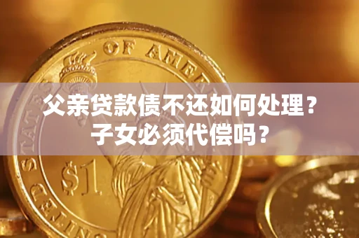 北京父亲贷款债不还如何处理？子女必须代偿吗？