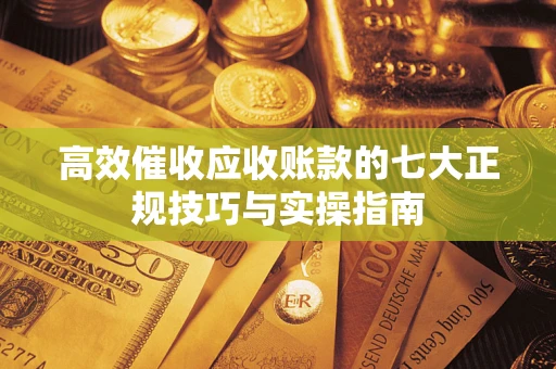 北京高效催收应收账款的七大正规技巧与实操指南