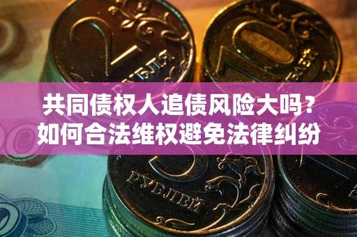 北京共同债权人追债风险大吗?如何合法维权避免法律纠纷? 北京共同债权人追债风险大吗?如何合法维权避免法律纠纷?