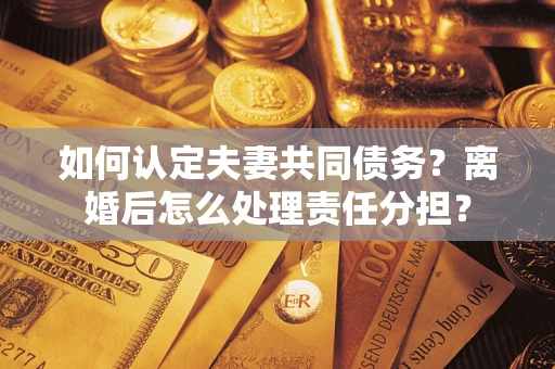 北京如何认定夫妻共同债务？离婚后怎么处理责任分担？