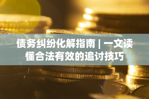 北京债务纠纷化解指南 | 一文读懂合法有效的追讨技巧