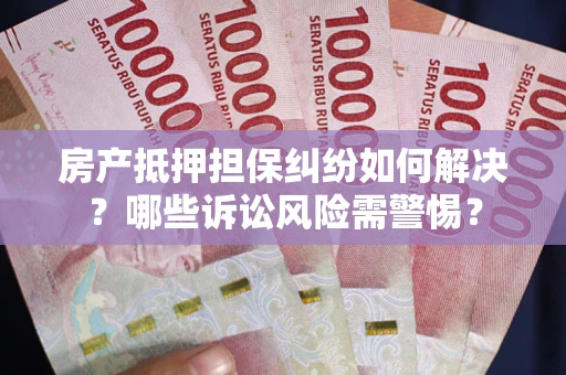 北京房产抵押担保纠纷如何解决？哪些诉讼风险需警惕？
