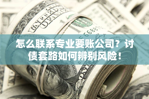 北京怎么联系专业要账公司？讨债套路如何辨别风险！