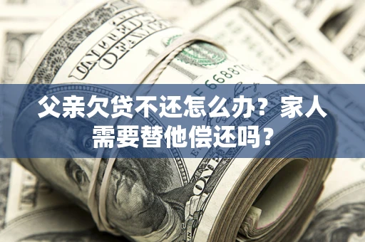 北京父亲欠贷不还怎么办？家人需要替他偿还吗？
