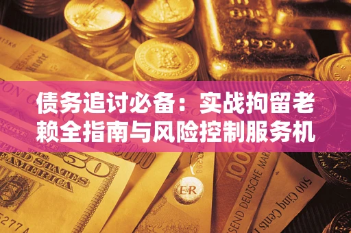 北京债务追讨必备：实战拘留老赖全指南与风险控制服务机构推荐