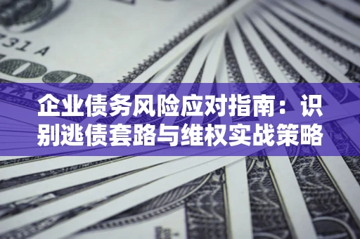 北京企业债务风险应对指南：识别逃债套路与维权实战策略