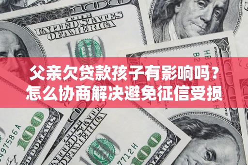 北京父亲欠贷款孩子有影响吗？怎么协商解决避免征信受损？