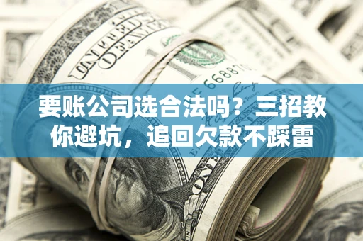 北京要账公司选合法吗？三招教你避坑，追回欠款不踩雷