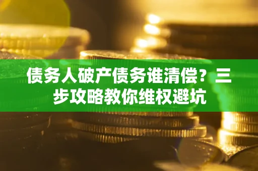 北京债务人破产债务谁清偿?三步攻略教你维权避坑 北京债务人破产债务谁清偿?三步攻略教你维权避坑