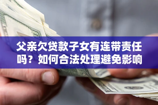 北京父亲欠贷款子女有连带责任吗？如何合法处理避免影响？