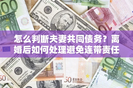 北京怎么判断夫妻共同债务？离婚后如何处理避免连带责任？