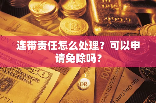 北京连带责任怎么处理？可以申请免除吗？