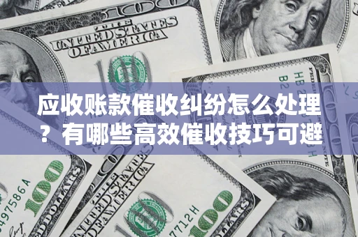 北京应收账款催收纠纷怎么处理？有哪些高效催收技巧可避免坏账？