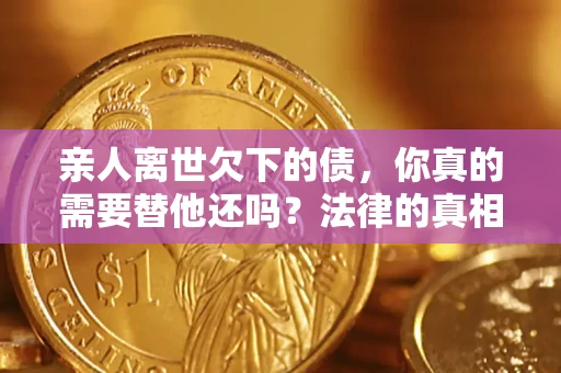 北京亲人离世欠下的债，你真的需要替他还吗？法律的真相或许与你想的不一样