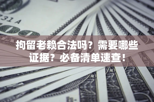 北京拘留老赖合法吗？需要哪些证据？必备清单速查！