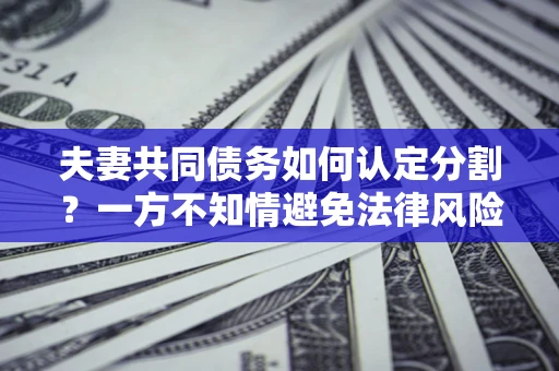 北京夫妻共同债务如何认定分割？一方不知情避免法律风险必看！