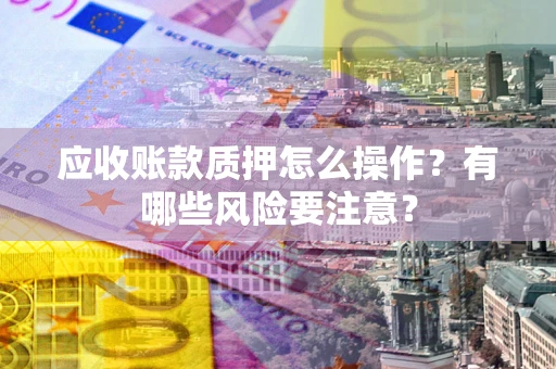 北京应收账款质押怎么操作？有哪些风险要注意？
