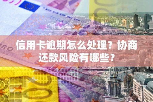 北京信用卡逾期怎么处理？协商还款风险有哪些？